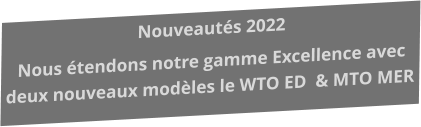 Nouveautés 2022 Nous étendons notre gamme Excellence avec deux nouveaux modèles le WTO ED  & MTO MER